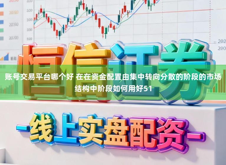 账号交易平台哪个好 在在资金配置由集中转向分散的阶段的市场结构中阶段如何用好51