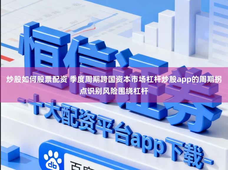 炒股如何股票配资 季度周期跨国资本市场杠杆炒股app的周期拐点识别风险围绕杠杆