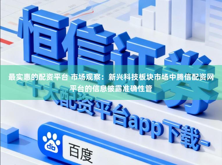 最实惠的配资平台 市场观察：新兴科技板块市场中腾信配资网平台的信息披露准确性管