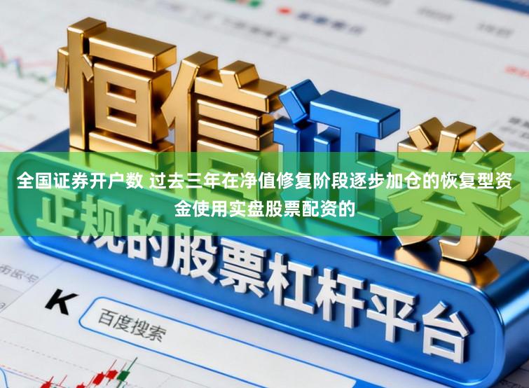 全国证券开户数 过去三年在净值修复阶段逐步加仓的恢复型资金使用实盘股票配资的
