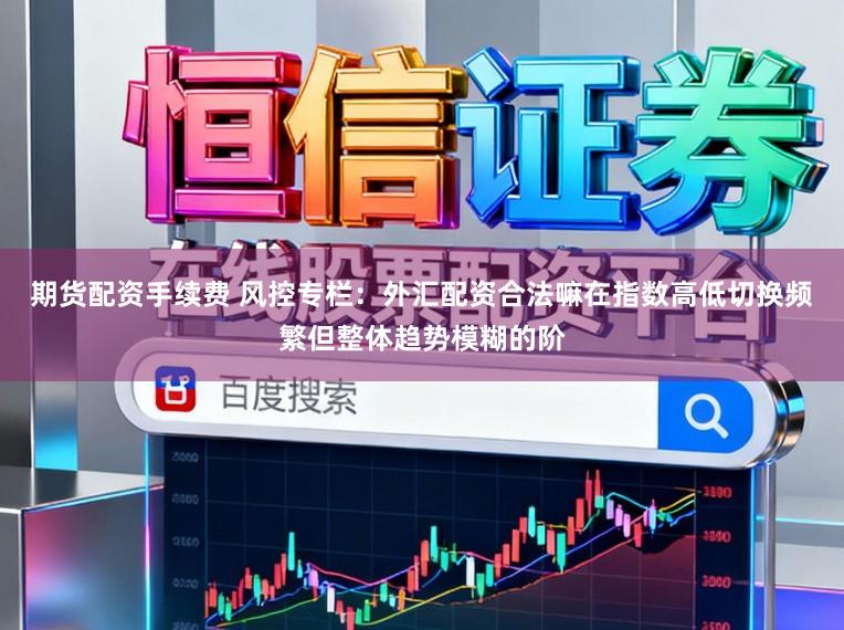 期货配资手续费 风控专栏：外汇配资合法嘛在指数高低切换频繁但整体趋势模糊的阶