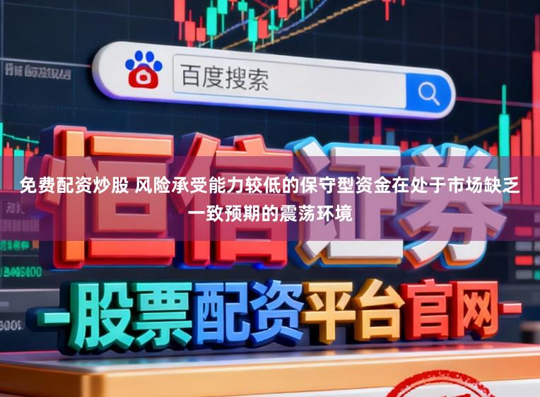 免费配资炒股 风险承受能力较低的保守型资金在处于市场缺乏一致预期的震荡环境