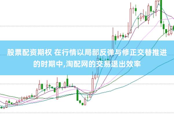 股票配资期权 在行情以局部反弹与修正交替推进的时期中,淘配网的交易退出效率