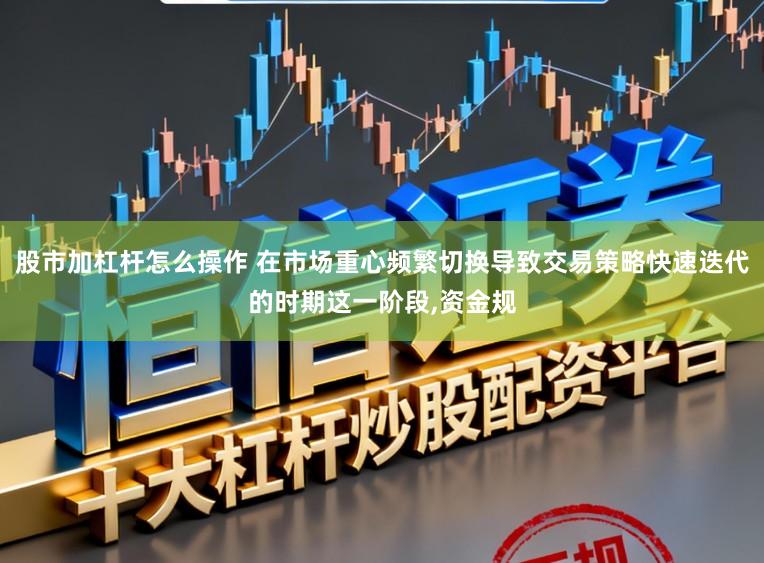 股市加杠杆怎么操作 在市场重心频繁切换导致交易策略快速迭代的时期这一阶段,资金规