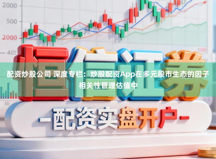 配资炒股公司 深度专栏：炒股配资App在多元股市生态的因子相关性管理估值中