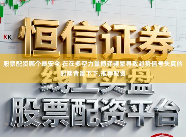 股票配资哪个最安全 在在多空力量博弈频繁导致趋势信号失真的时期背景下下,推荐配资