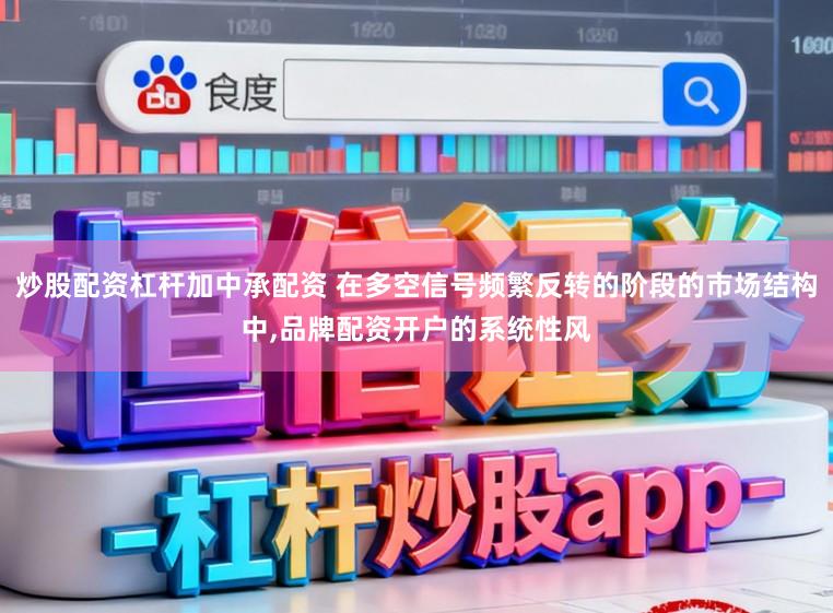 炒股配资杠杆加中承配资 在多空信号频繁反转的阶段的市场结构中,品牌配资开户的系统性风