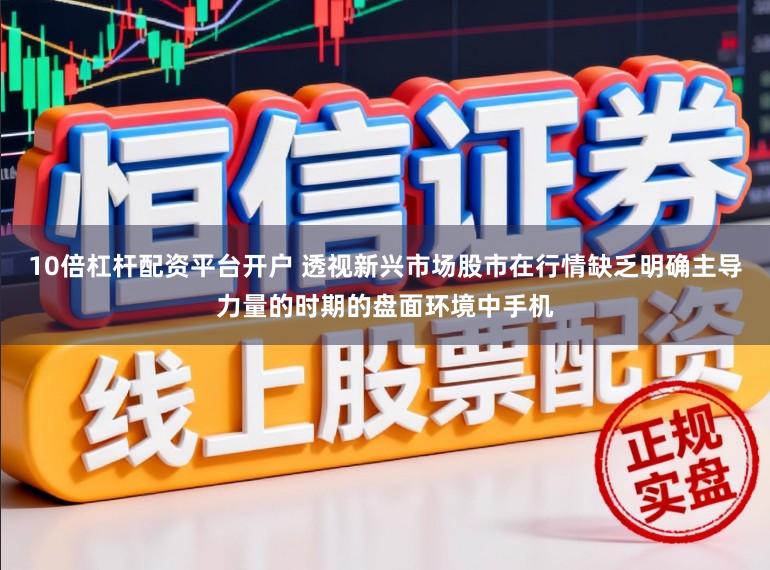 10倍杠杆配资平台开户 透视新兴市场股市在行情缺乏明确主导力量的时期的盘面环境中手机