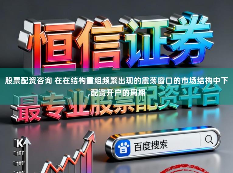 股票配资咨询 在在结构重组频繁出现的震荡窗口的市场结构中下,配资开户的周期