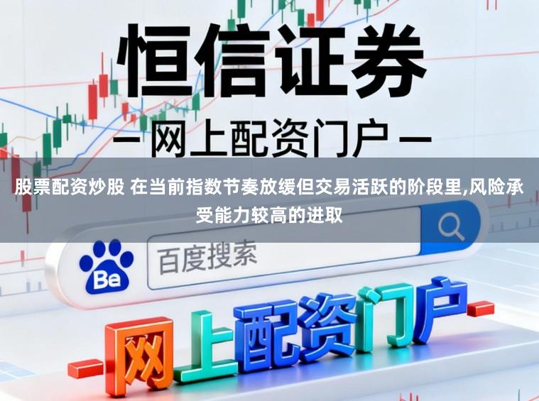 股票配资炒股 在当前指数节奏放缓但交易活跃的阶段里,风险承受能力较高的进取