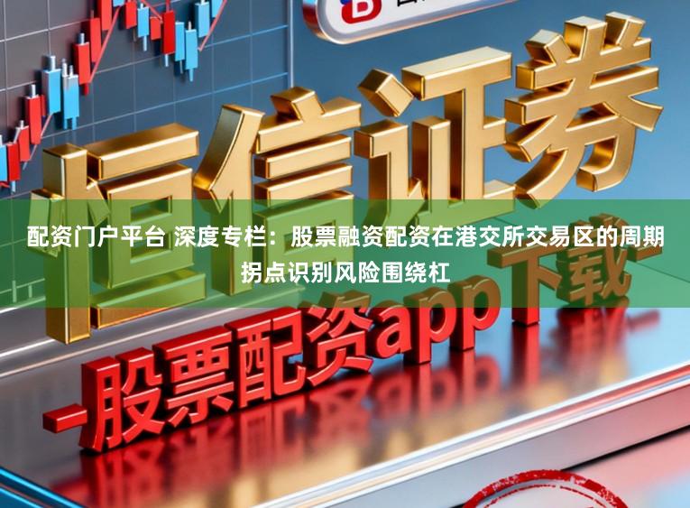配资门户平台 深度专栏：股票融资配资在港交所交易区的周期拐点识别风险围绕杠