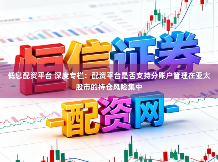 低息配资平台 深度专栏：配资平台是否支持分账户管理在亚太股市的持仓风险集中