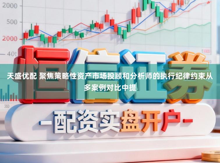天盛优配 聚焦策略性资产市场投顾和分析师的执行纪律约束从多案例对比中提