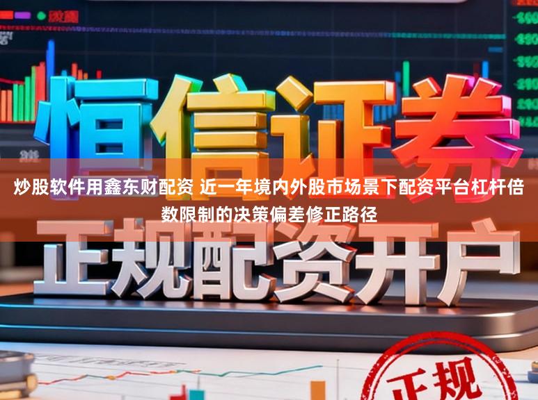 炒股软件用鑫东财配资 近一年境内外股市场景下配资平台杠杆倍数限制的决策偏差修正路径