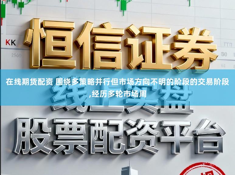 在线期货配资 围绕多策略并行但市场方向不明的阶段的交易阶段,经历多轮市场周