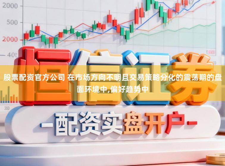 股票配资官方公司 在市场方向不明且交易策略分化的震荡期的盘面环境中,偏好趋势中