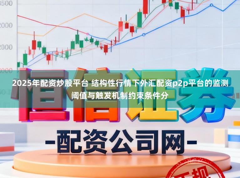 2025年配资炒股平台 结构性行情下外汇配资p2p平台的监测阈值与触发机制约束条件分