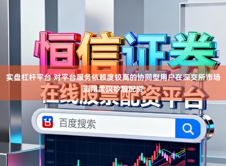 实盘杠杆平台 对平台服务依赖度较高的协同型用户在深交所市场运用武汉炒股配资