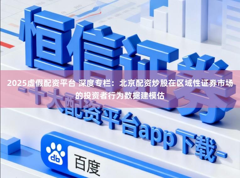 2025虚假配资平台 深度专栏：北京配资炒股在区域性证券市场的投资者行为数据建模估