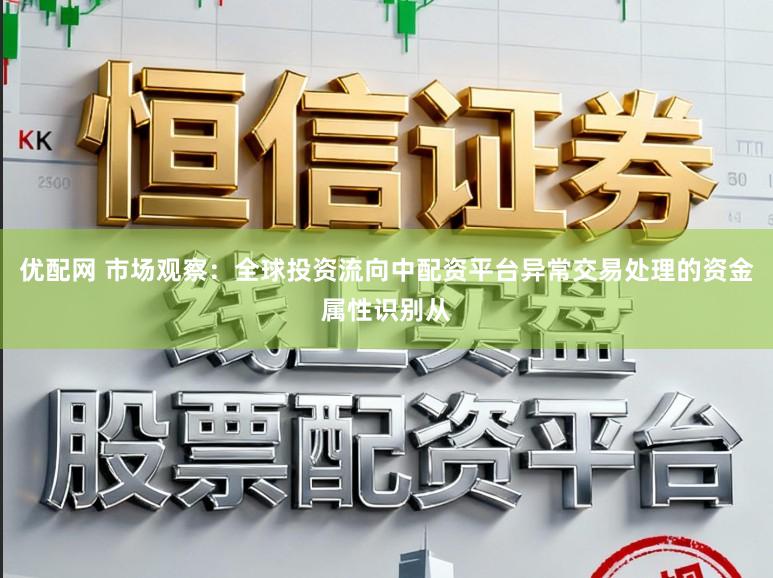 优配网 市场观察：全球投资流向中配资平台异常交易处理的资金属性识别从