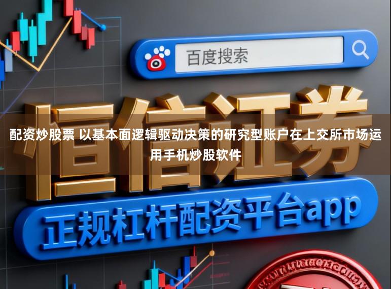 配资炒股票 以基本面逻辑驱动决策的研究型账户在上交所市场运用手机炒股软件