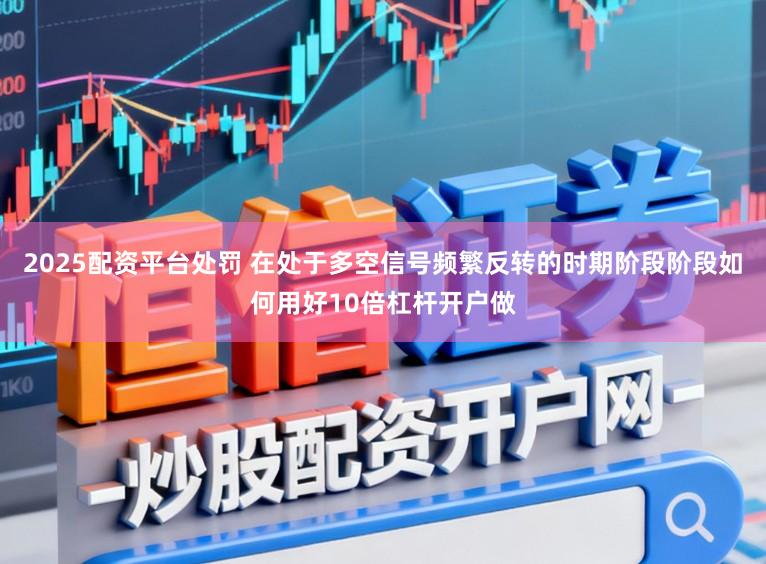 2025配资平台处罚 在处于多空信号频繁反转的时期阶段阶段如何用好10倍杠杆开户做