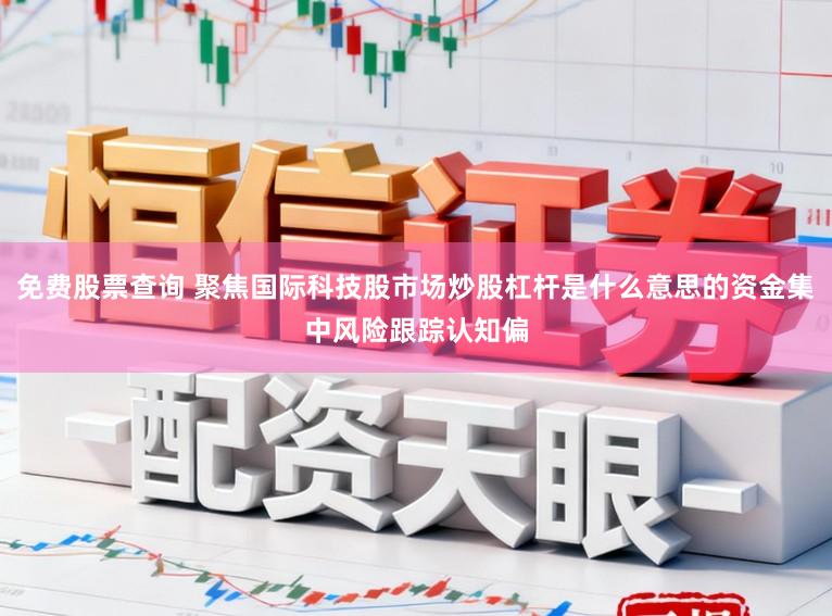 免费股票查询 聚焦国际科技股市场炒股杠杆是什么意思的资金集中风险跟踪认知偏