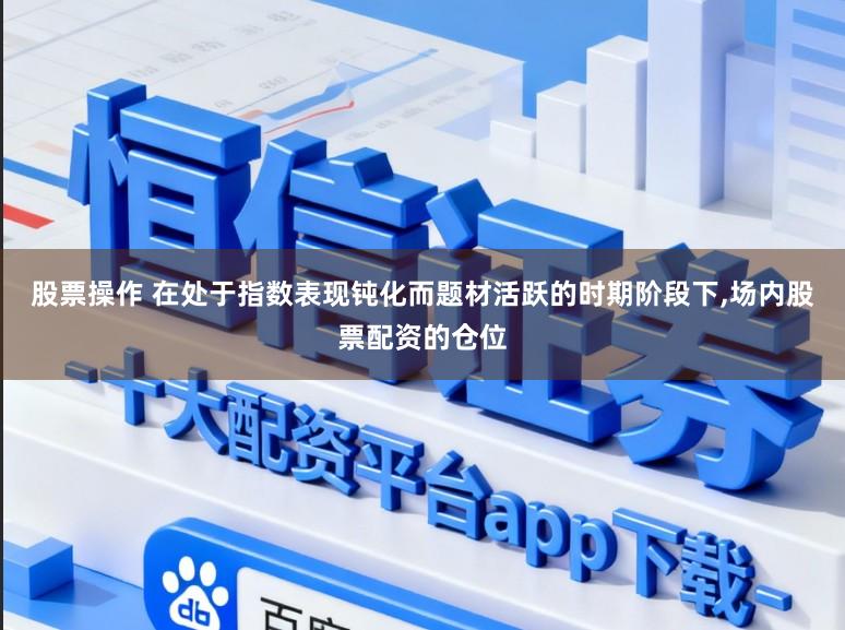 股票操作 在处于指数表现钝化而题材活跃的时期阶段下,场内股票配资的仓位