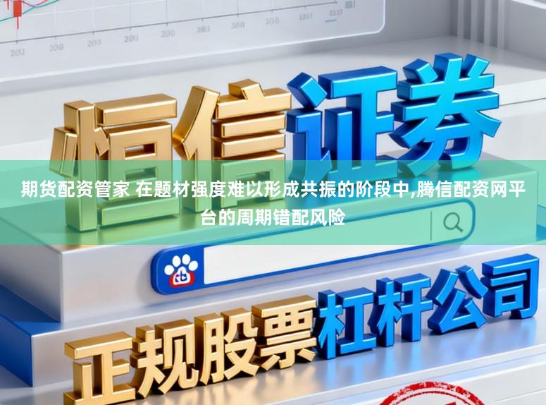 期货配资管家 在题材强度难以形成共振的阶段中,腾信配资网平台的周期错配风险