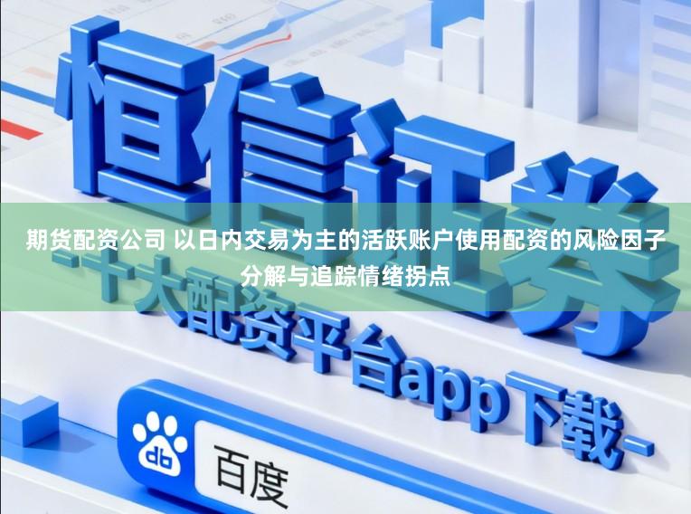期货配资公司 以日内交易为主的活跃账户使用配资的风险因子分解与追踪情绪拐点