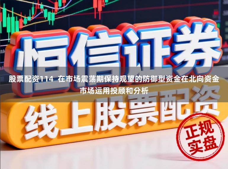 股票配资114  在市场震荡期保持观望的防御型资金在北向资金市场运用投顾和分析