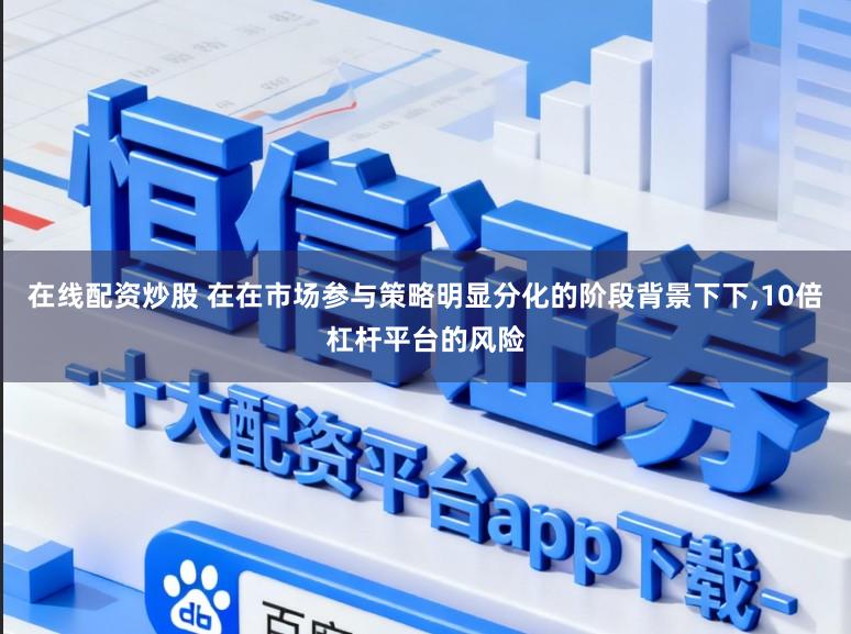 在线配资炒股 在在市场参与策略明显分化的阶段背景下下,10倍杠杆平台的风险