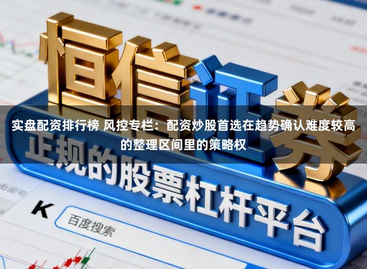 实盘配资排行榜 风控专栏：配资炒股首选在趋势确认难度较高的整理区间里的策略权