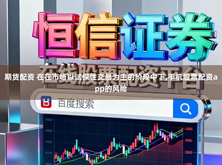 期货配资 在在市场以试探性交易为主的阶段中下,手机股票配资app的风险