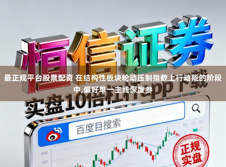 最正规平台股票配资 在结构性板块轮动压制指数上行动能的阶段中,偏好单一主线深度参