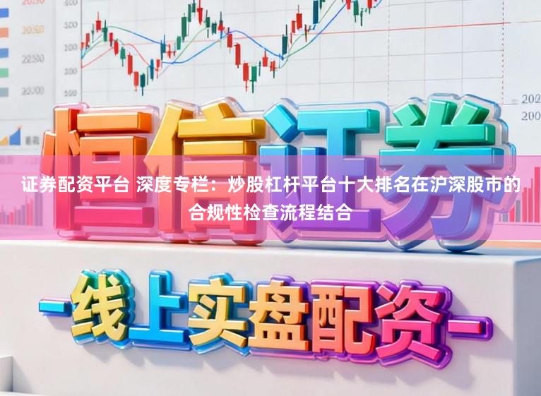 证券配资平台 深度专栏：炒股杠杆平台十大排名在沪深股市的合规性检查流程结合