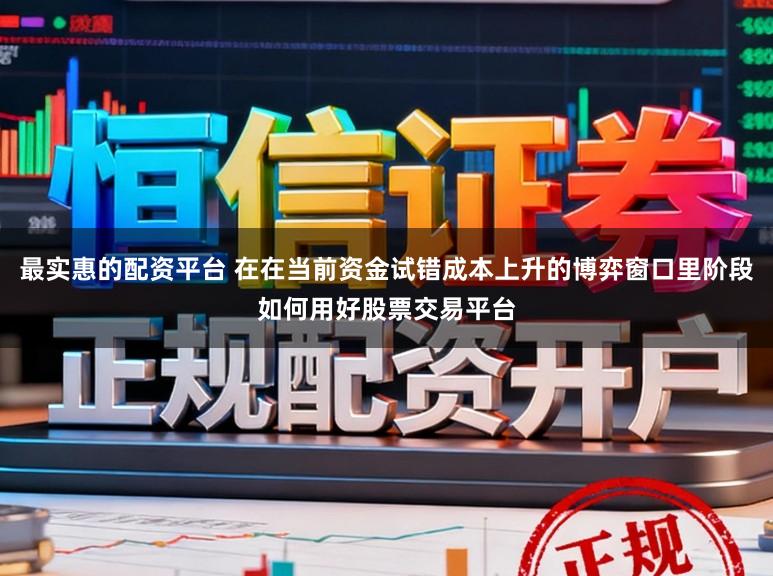 最实惠的配资平台 在在当前资金试错成本上升的博弈窗口里阶段如何用好股票交易平台