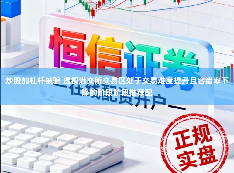 炒股加杠杆被骗 透视港交所交易区处于交易难度提升且容错率下降的阶段阶段推荐配