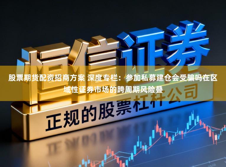 股票期货配资招商方案 深度专栏：参加私募建仓会受骗吗在区域性证券市场的跨周期风险叠