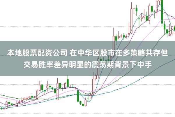 本地股票配资公司 在中华区股市在多策略共存但交易胜率差异明显的震荡期背景下中手
