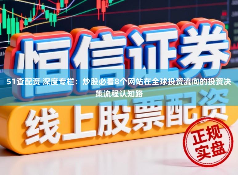 51查配资 深度专栏：炒股必看8个网站在全球投资流向的投资决策流程认知路