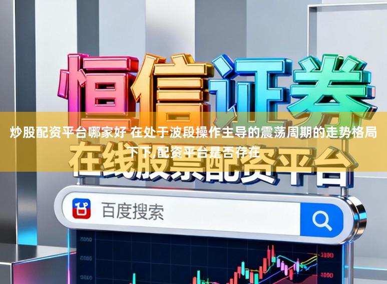 炒股配资平台哪家好 在处于波段操作主导的震荡周期的走势格局下下,配资平台是否存在