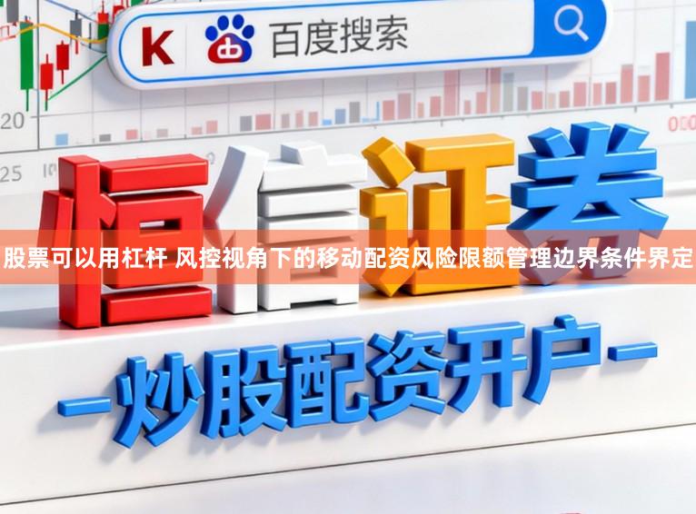 股票可以用杠杆 风控视角下的移动配资风险限额管理边界条件界定