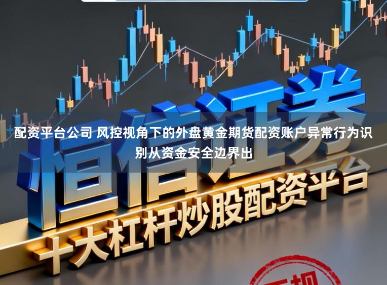 配资平台公司 风控视角下的外盘黄金期货配资账户异常行为识别从资金安全边界出