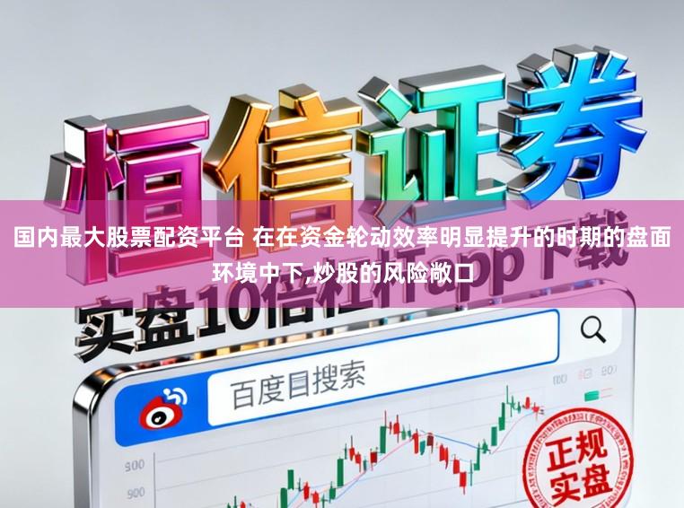 国内最大股票配资平台 在在资金轮动效率明显提升的时期的盘面环境中下,炒股的风险敞口