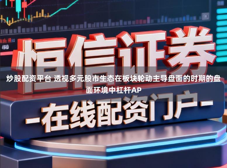 炒股配资平台 透视多元股市生态在板块轮动主导盘面的时期的盘面环境中杠杆AP