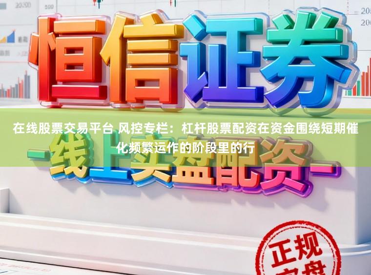 在线股票交易平台 风控专栏：杠杆股票配资在资金围绕短期催化频繁运作的阶段里的行