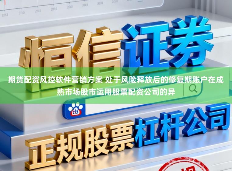 期货配资风控软件营销方案 处于风险释放后的修复期账户在成熟市场股市运用股票配资公司的异