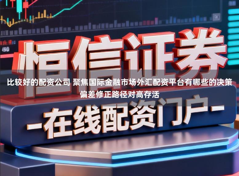 比较好的配资公司 聚焦国际金融市场外汇配资平台有哪些的决策偏差修正路径对高存活