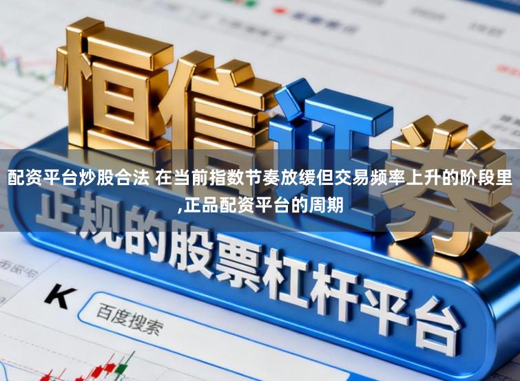 配资平台炒股合法 在当前指数节奏放缓但交易频率上升的阶段里,正品配资平台的周期